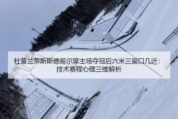 杜普兰蒂斯斯德哥尔摩主场夺冠后六米三窗口几近：技术赛程心理三维解析
